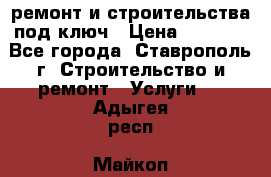 ремонт и строительства под ключ › Цена ­ 1 000 - Все города, Ставрополь г. Строительство и ремонт » Услуги   . Адыгея респ.,Майкоп г.